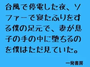 「台風で停電した夜、ソファーで寝たふりをする僕の足元で、妻が息子の手の中に堕ちるのを僕はただ見ていた。」知ってる?